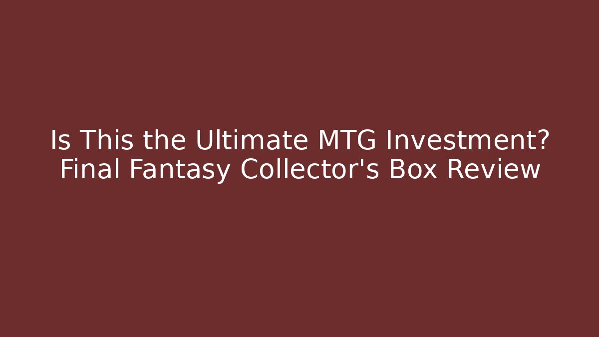Is This the Ultimate MTG Investment? Final Fantasy Collector's Box Review