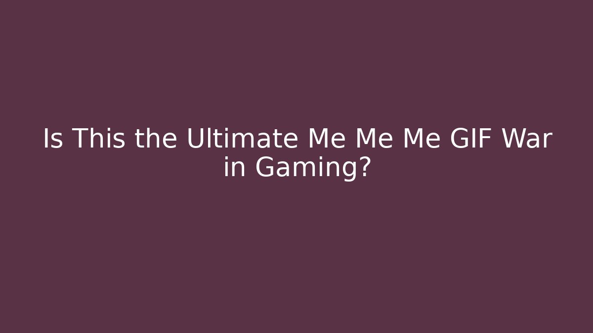 Is This the Ultimate Me Me Me GIF War in Gaming?