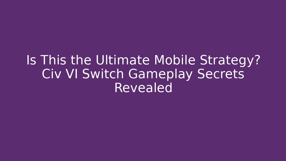 Is This the Ultimate Mobile Strategy? Civ VI Switch Gameplay Secrets Revealed
