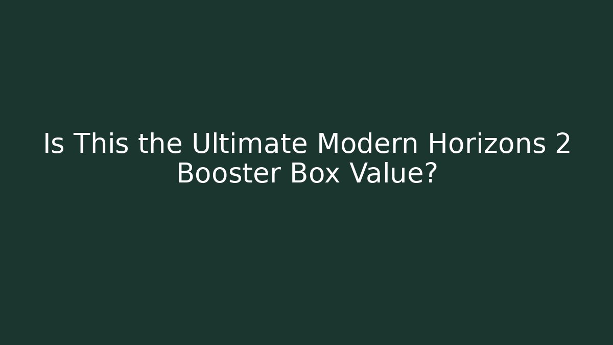 Is This the Ultimate Modern Horizons 2 Booster Box Value?
