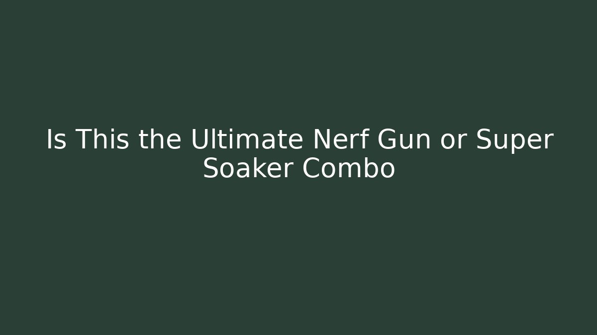 Is This the Ultimate Nerf Gun or Super Soaker Combo