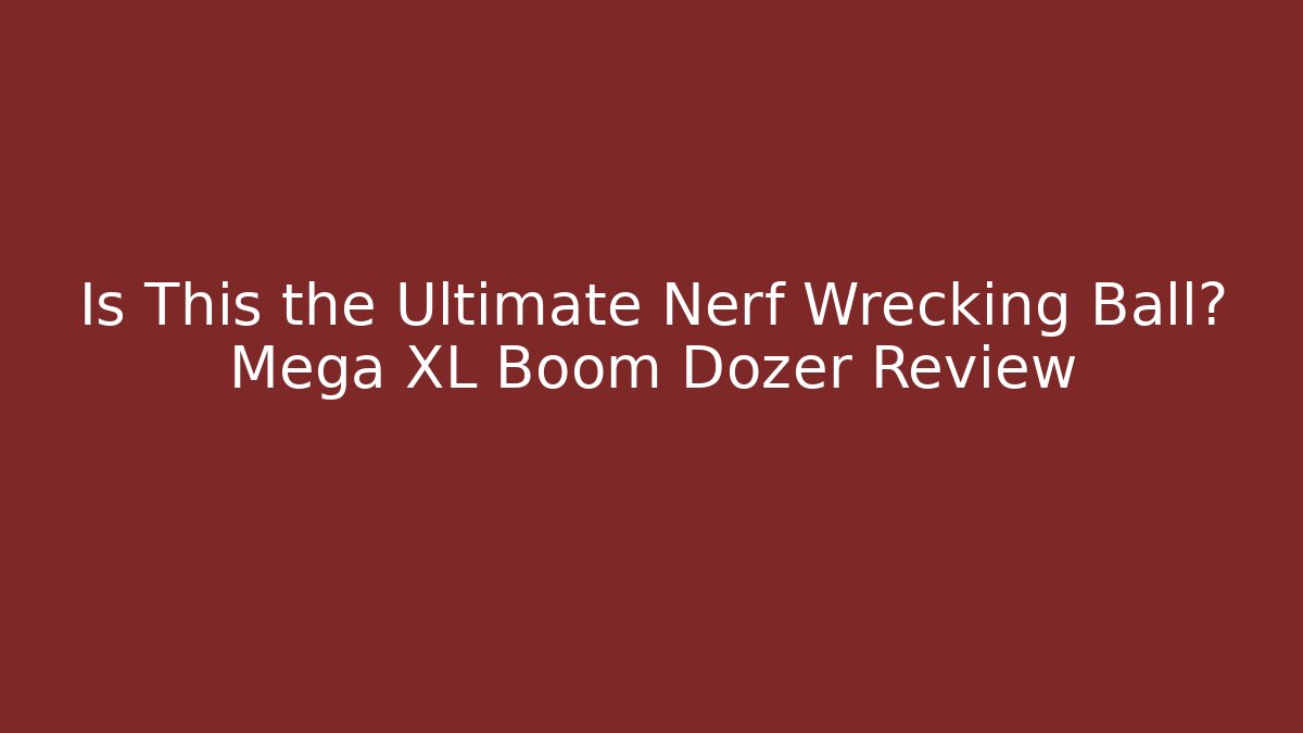 Is This the Ultimate Nerf Wrecking Ball? Mega XL Boom Dozer Review