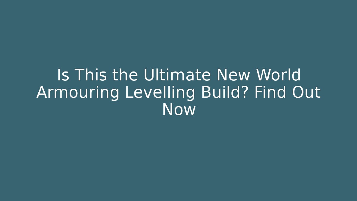 Is This the Ultimate New World Armouring Levelling Build? Find Out Now