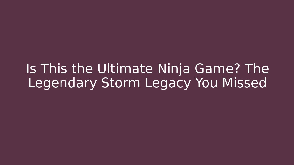 Is This the Ultimate Ninja Game? The Legendary Storm Legacy You Missed