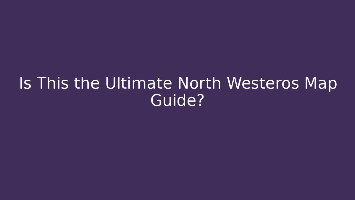Is This the Ultimate North Westeros Map Guide?