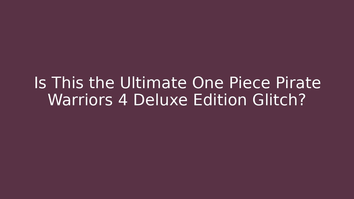 Is This the Ultimate One Piece Pirate Warriors 4 Deluxe Edition Glitch?