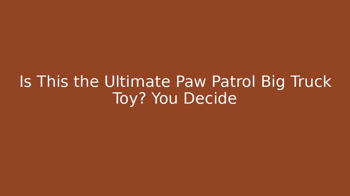 Is This the Ultimate Paw Patrol Big Truck Toy? You Decide