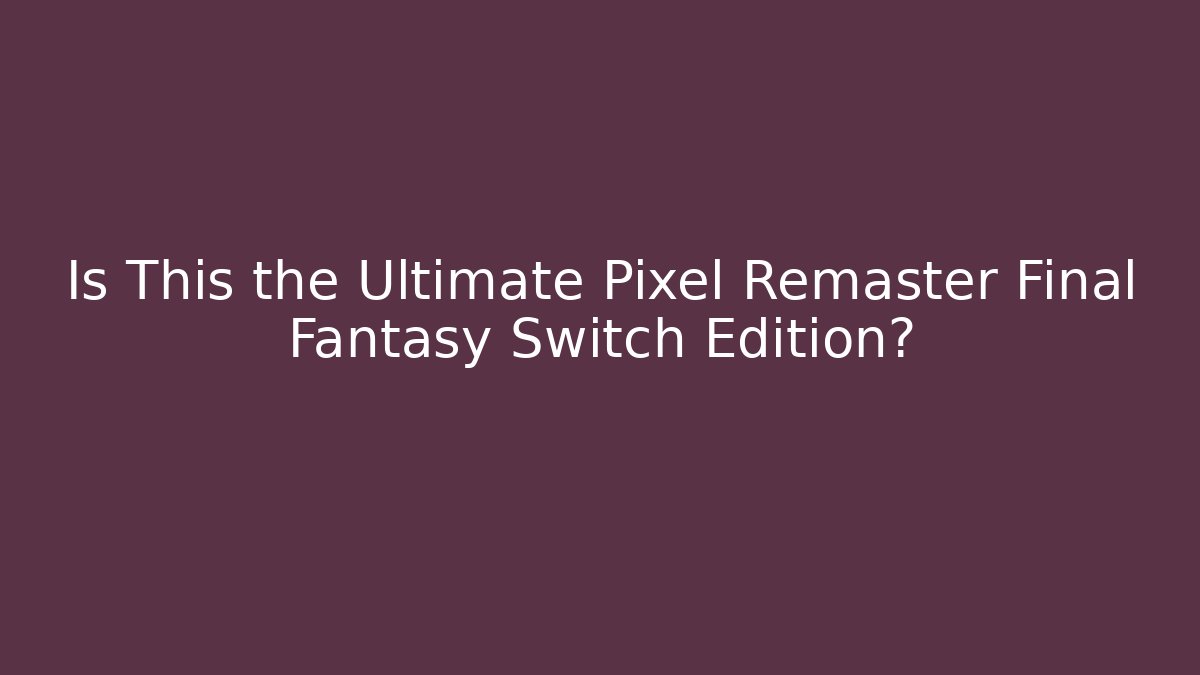 Is This the Ultimate Pixel Remaster Final Fantasy Switch Edition?