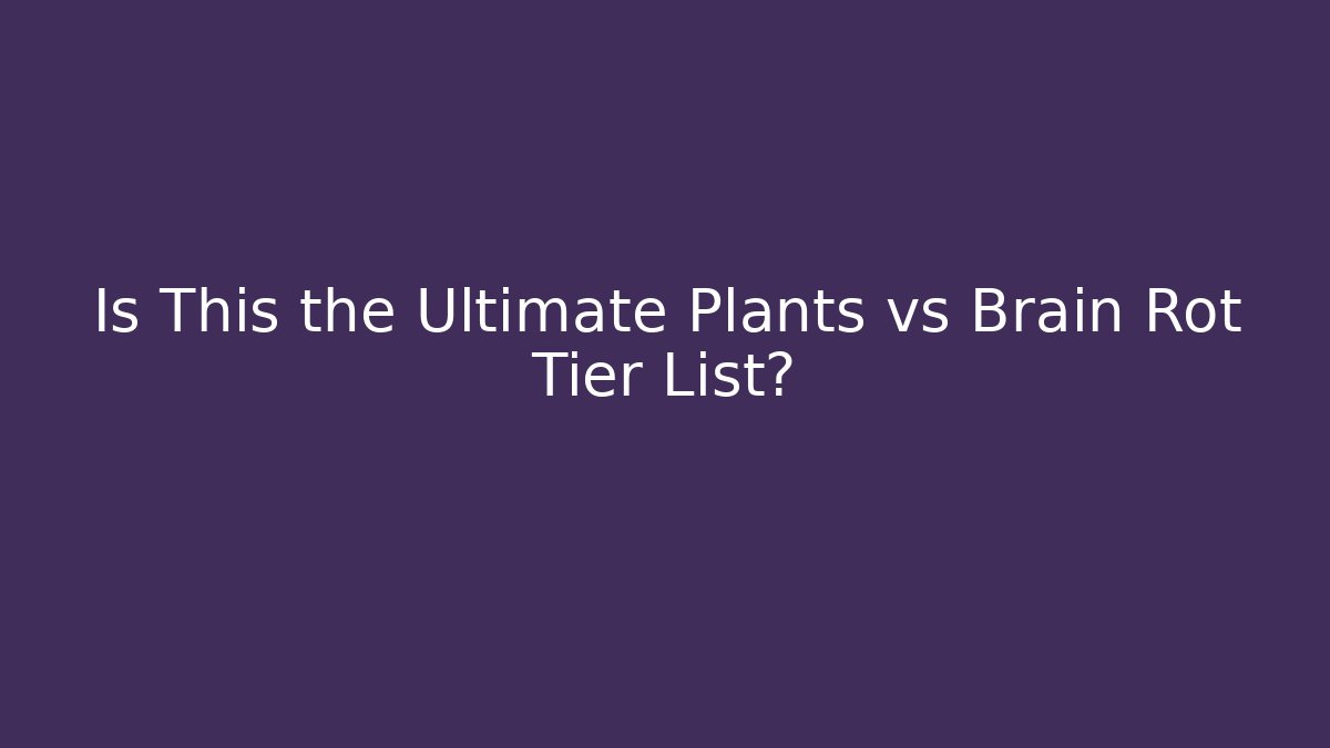 Is This the Ultimate Plants vs Brain Rot Tier List?