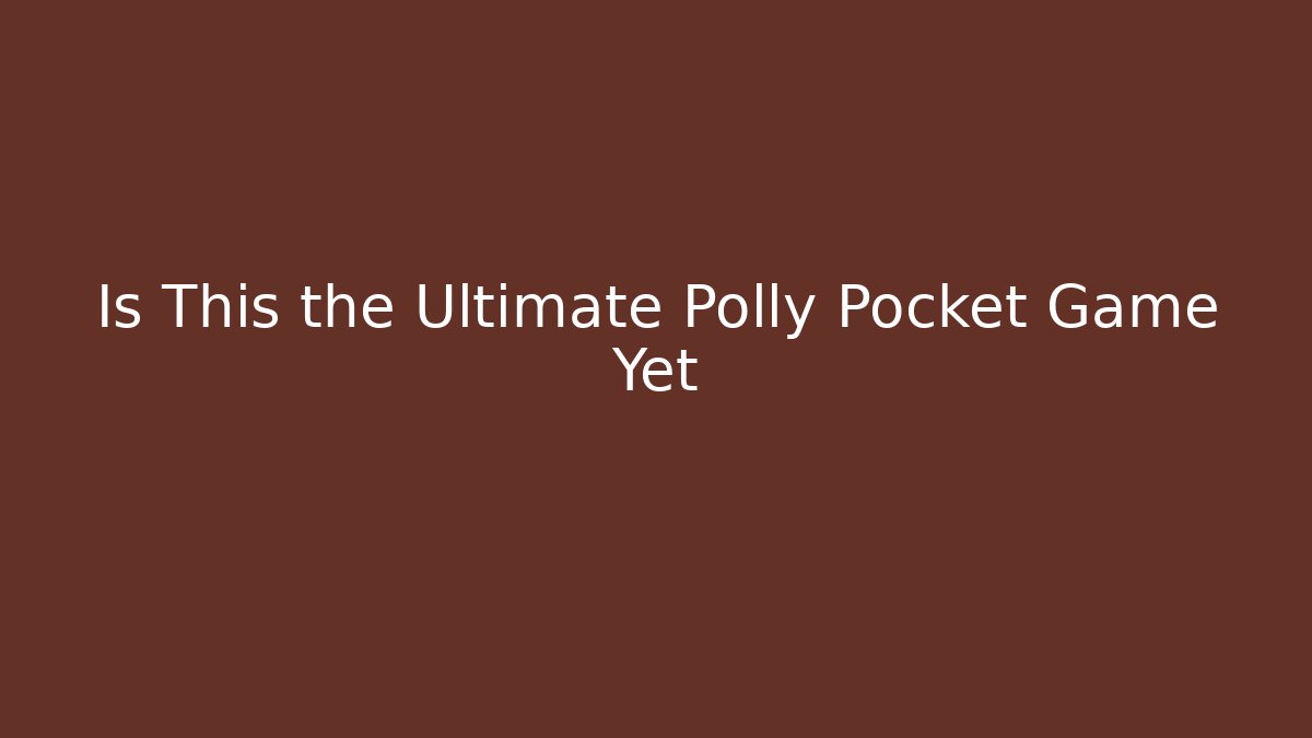 Is This the Ultimate Polly Pocket Game Yet