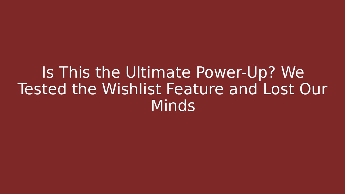 Is This the Ultimate Power-Up? We Tested the Wishlist Feature and Lost Our Minds