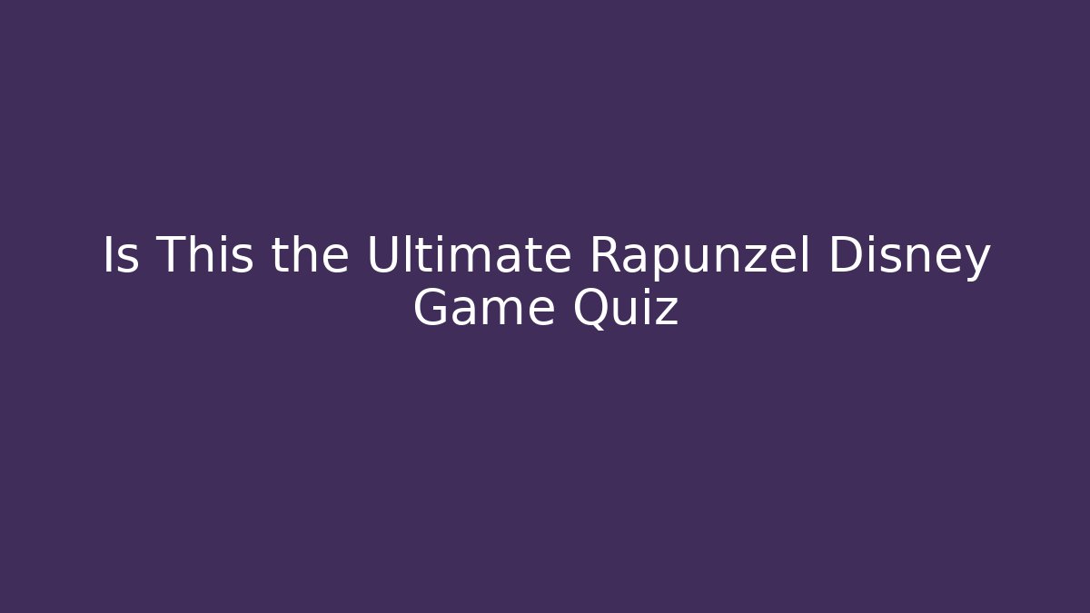 Is This the Ultimate Rapunzel Disney Game Quiz