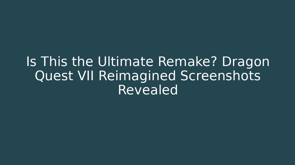 Is This the Ultimate Remake? Dragon Quest VII Reimagined Screenshots Revealed