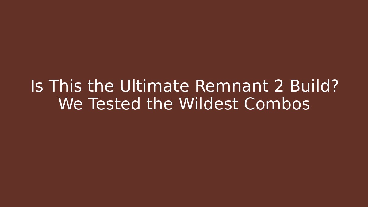Is This the Ultimate Remnant 2 Build? We Tested the Wildest Combos