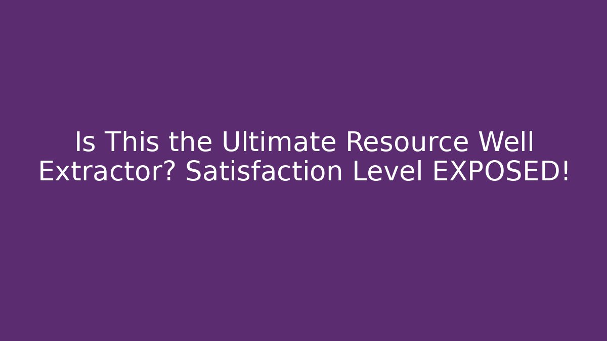 Is This the Ultimate Resource Well Extractor? Satisfaction Level EXPOSED!