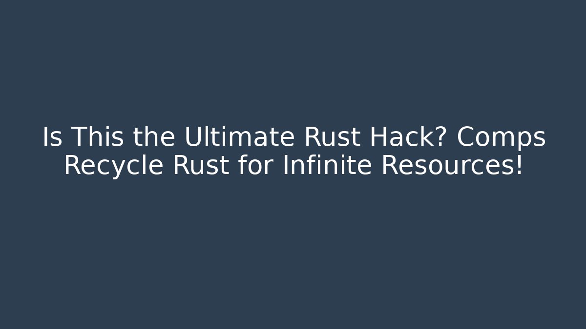 Is This the Ultimate Rust Hack? Comps Recycle Rust for Infinite Resources!