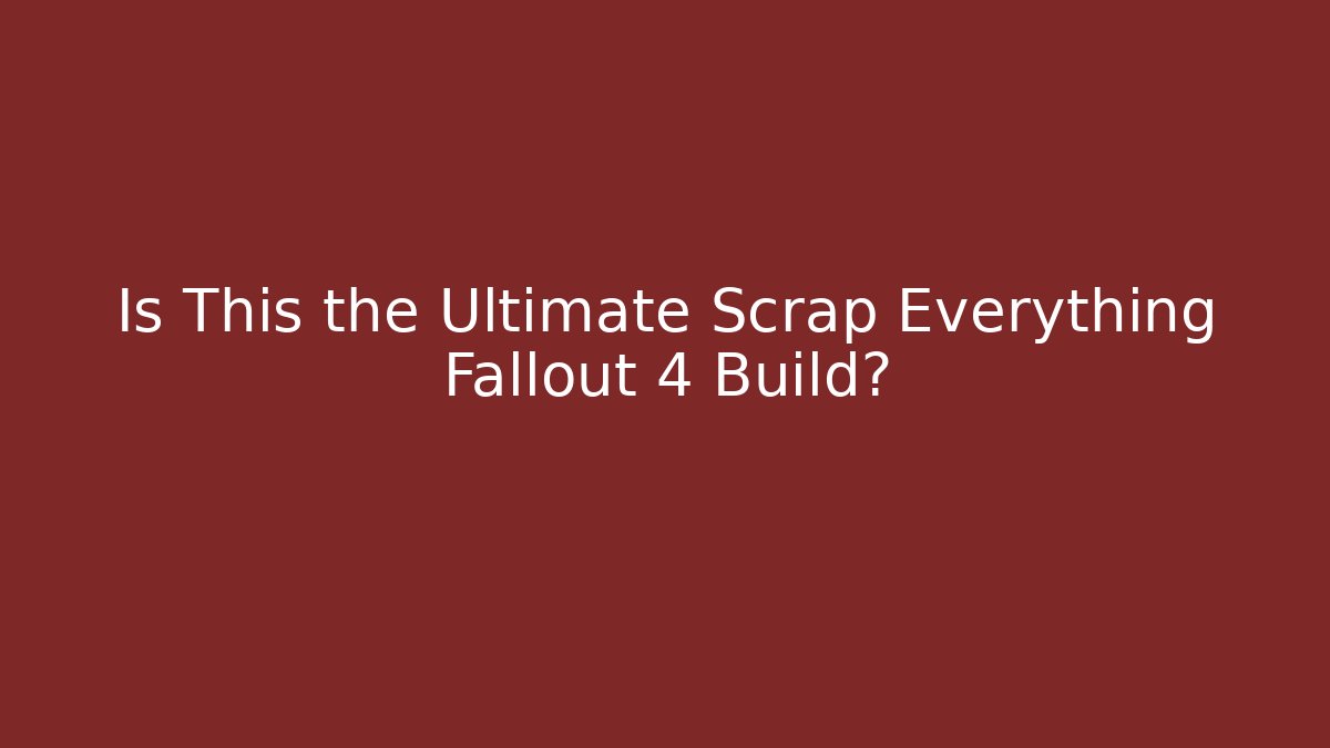 Is This the Ultimate Scrap Everything Fallout 4 Build?