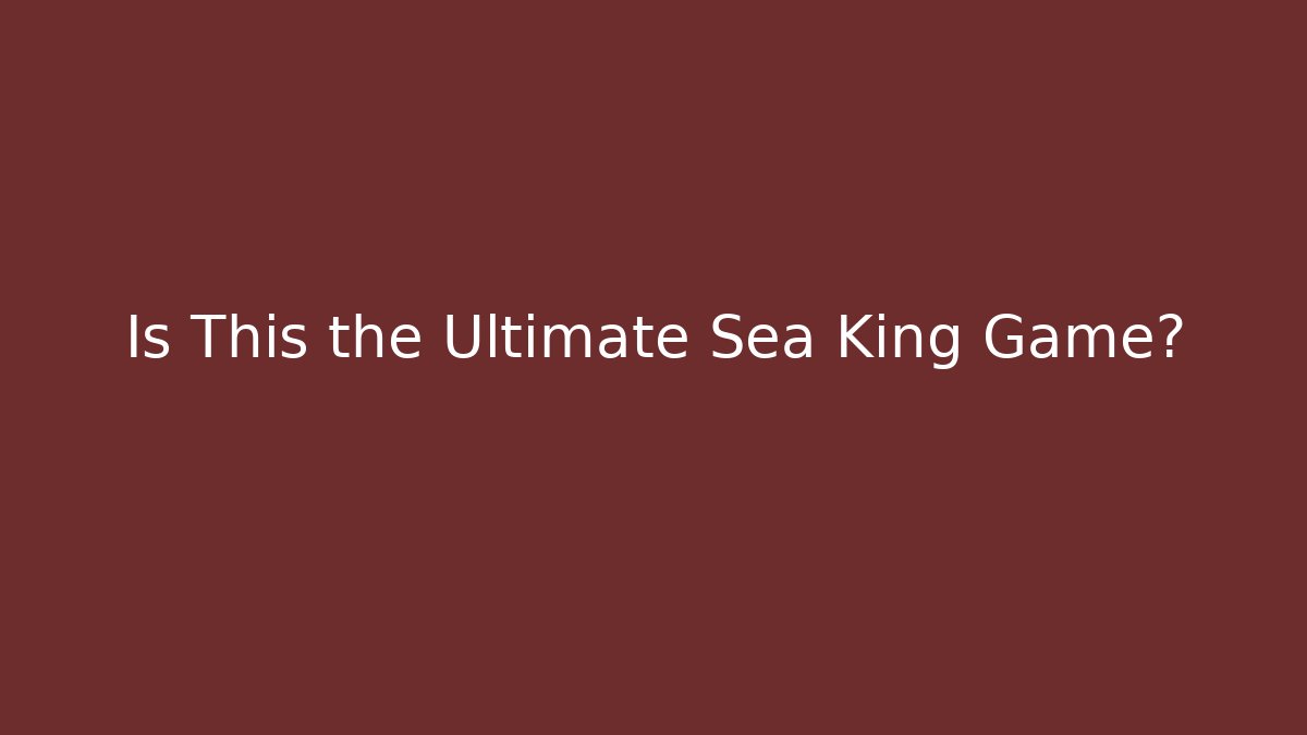 Is This the Ultimate Sea King Game?
