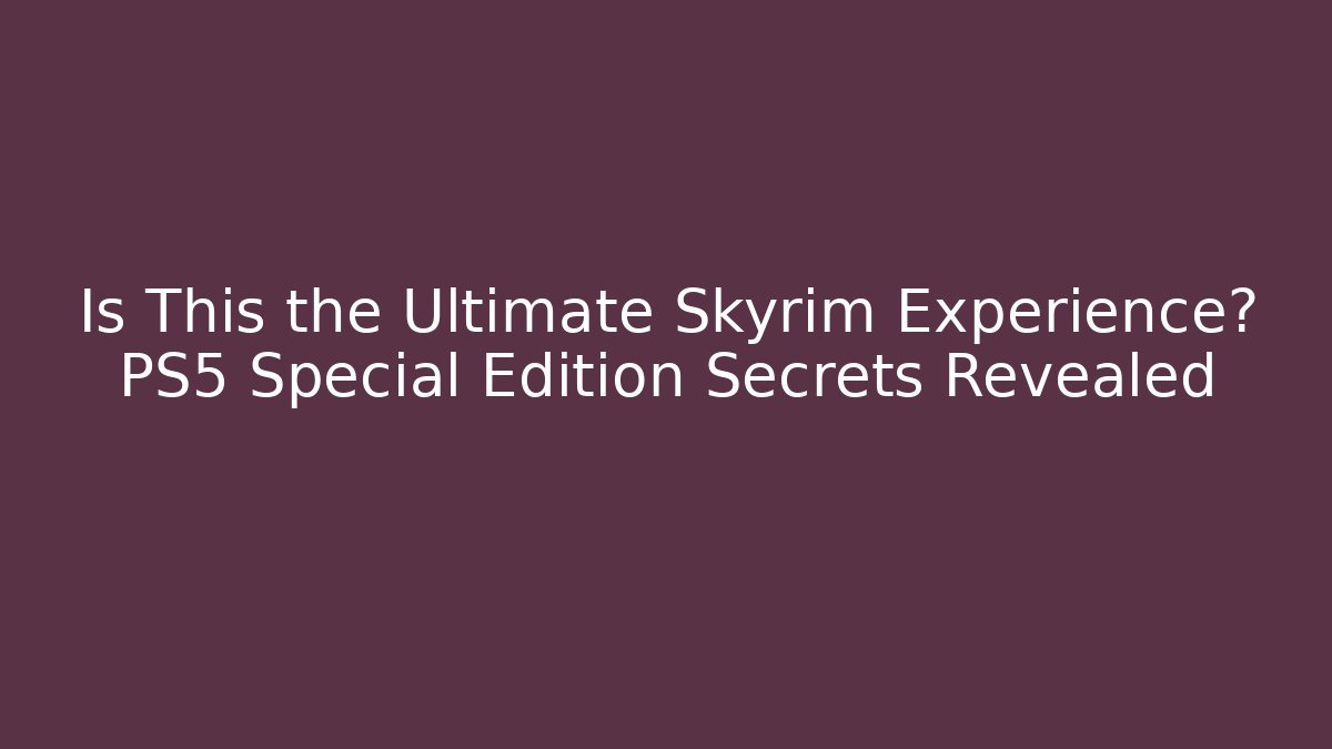 Is This the Ultimate Skyrim Experience? PS5 Special Edition Secrets Revealed