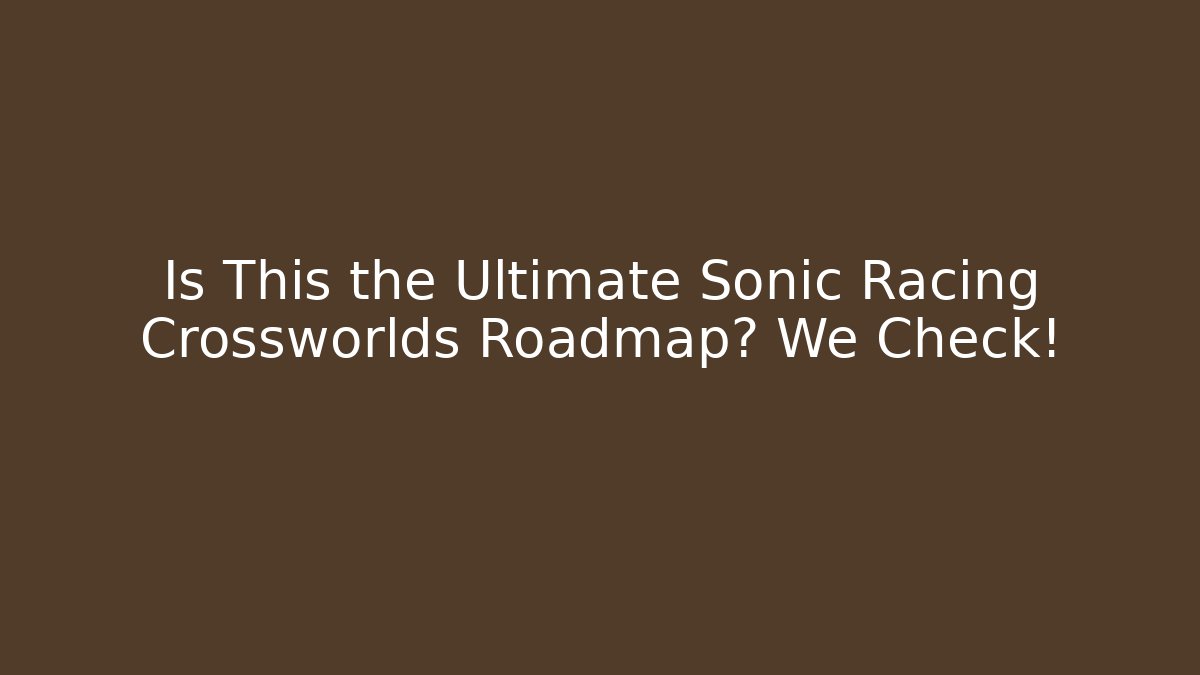 Is This the Ultimate Sonic Racing Crossworlds Roadmap? We Check!
