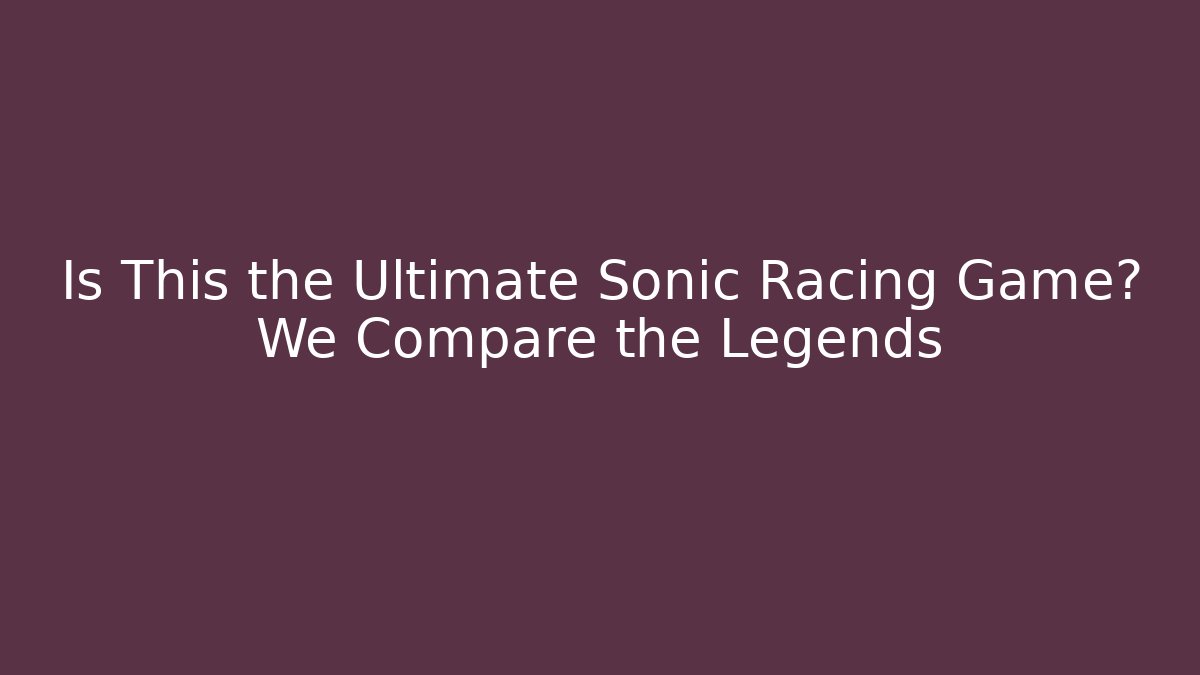 Is This the Ultimate Sonic Racing Game? We Compare the Legends