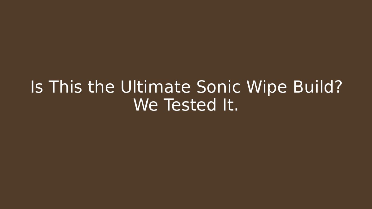Is This the Ultimate Sonic Wipe Build? We Tested It.