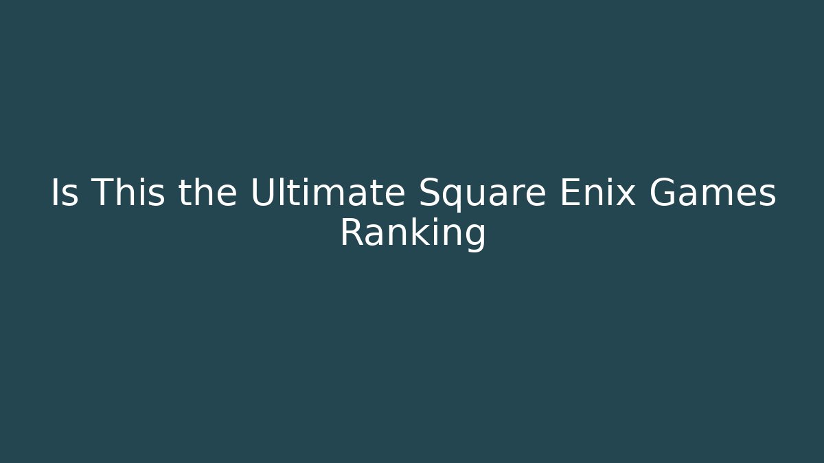 Is This the Ultimate Square Enix Games Ranking