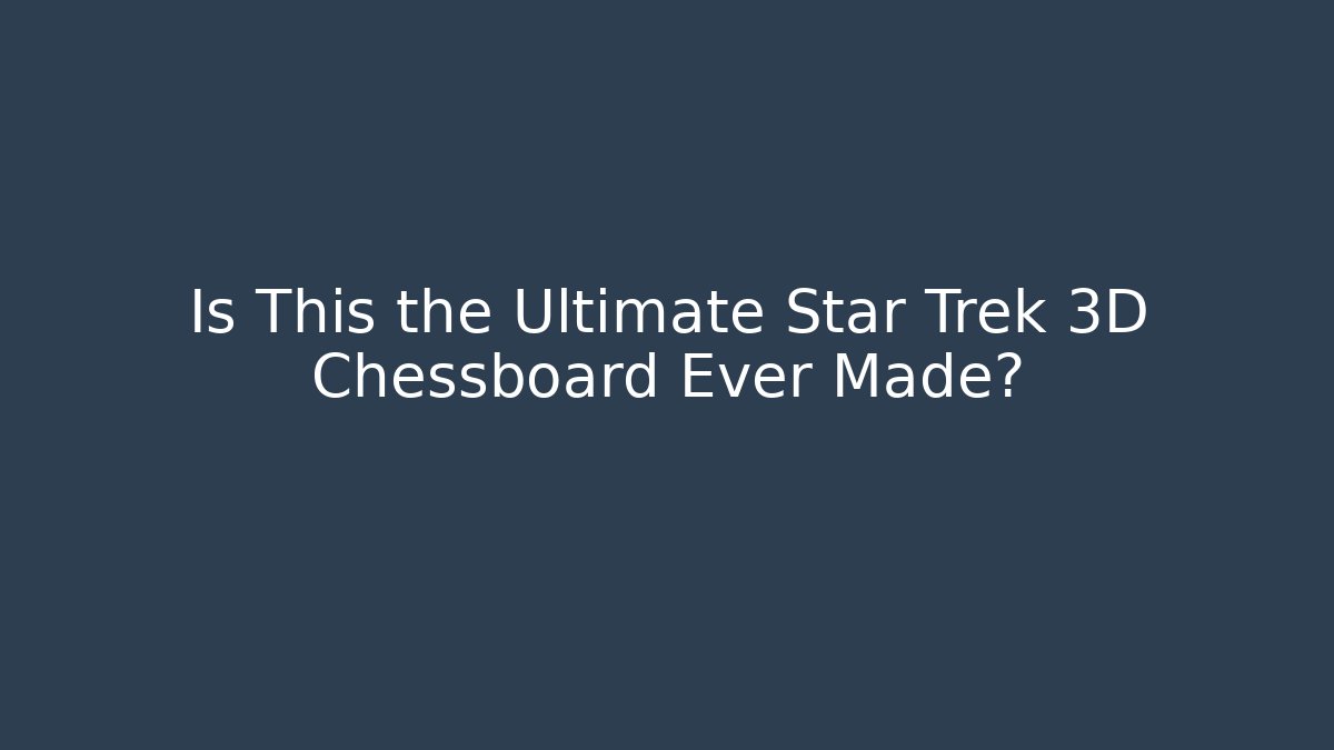 Is This the Ultimate Star Trek 3D Chessboard Ever Made?