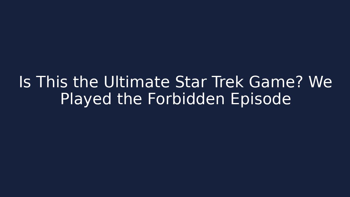 Is This the Ultimate Star Trek Game? We Played the Forbidden Episode
