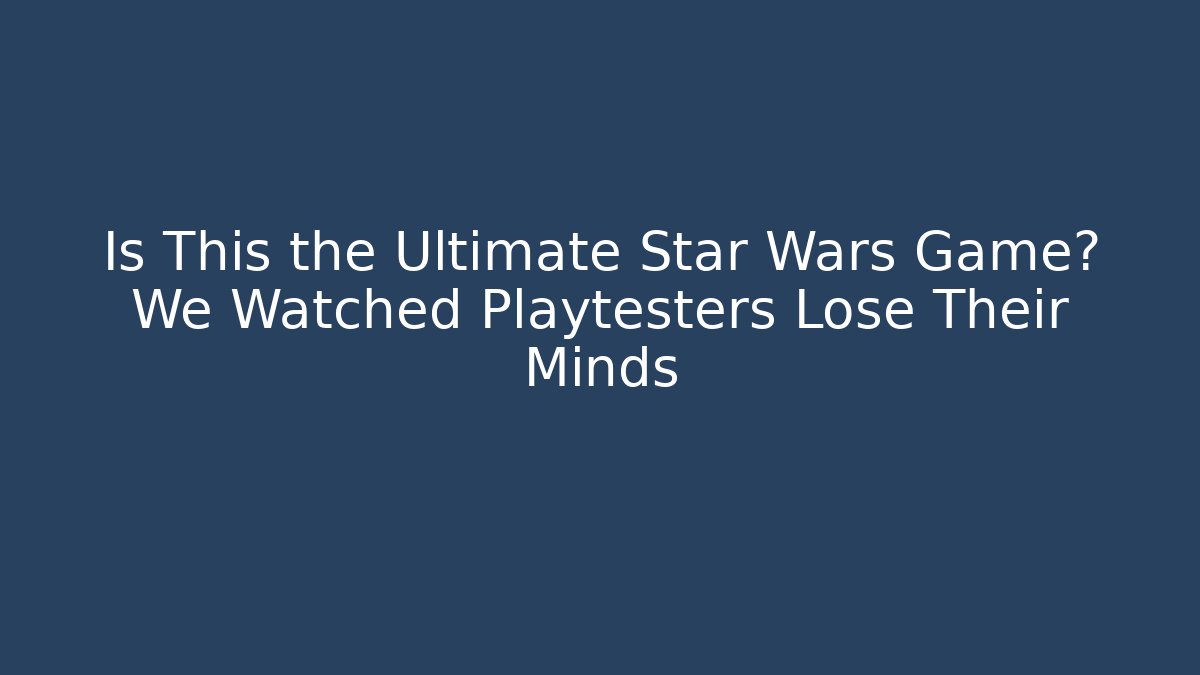 Is This the Ultimate Star Wars Game? We Watched Playtesters Lose Their Minds