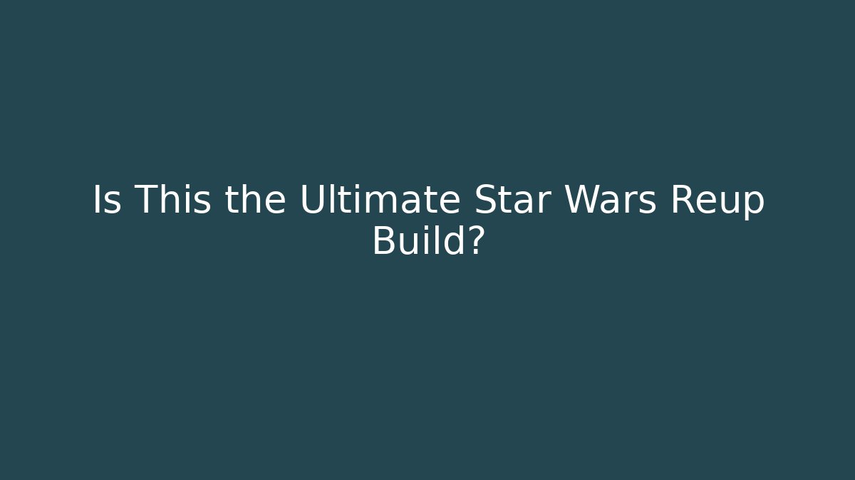 Is This the Ultimate Star Wars Reup Build?