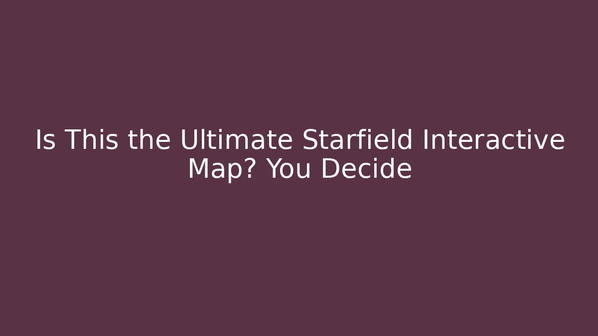 Is This the Ultimate Starfield Interactive Map? You Decide