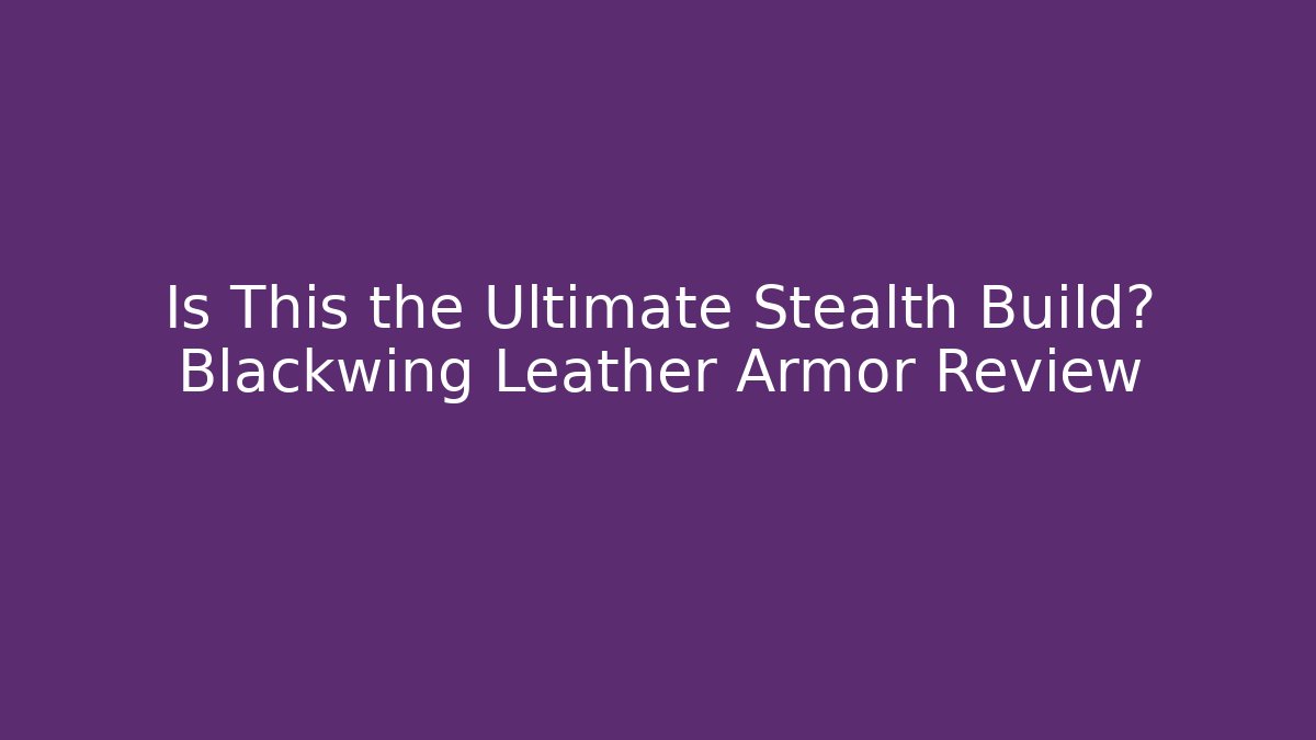 Is This the Ultimate Stealth Build? Blackwing Leather Armor Review
