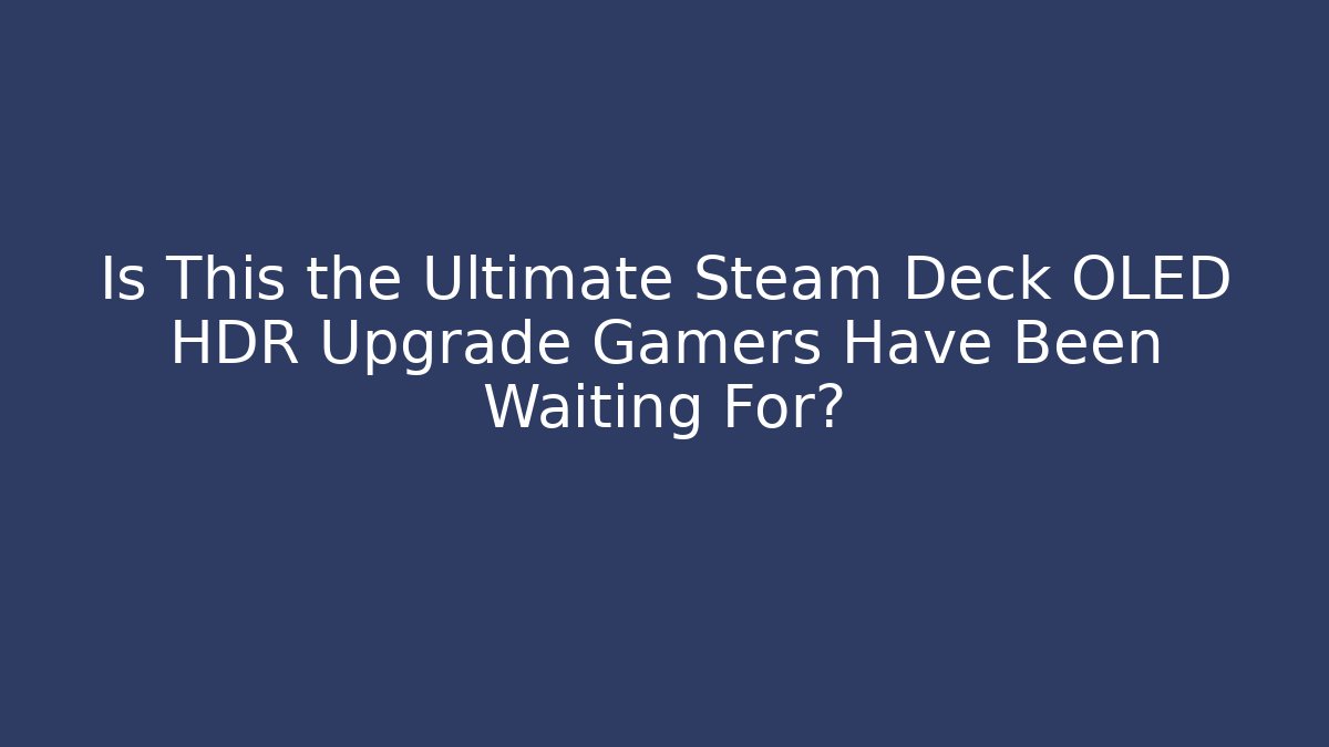 Is This the Ultimate Steam Deck OLED HDR Upgrade Gamers Have Been Waiting For?