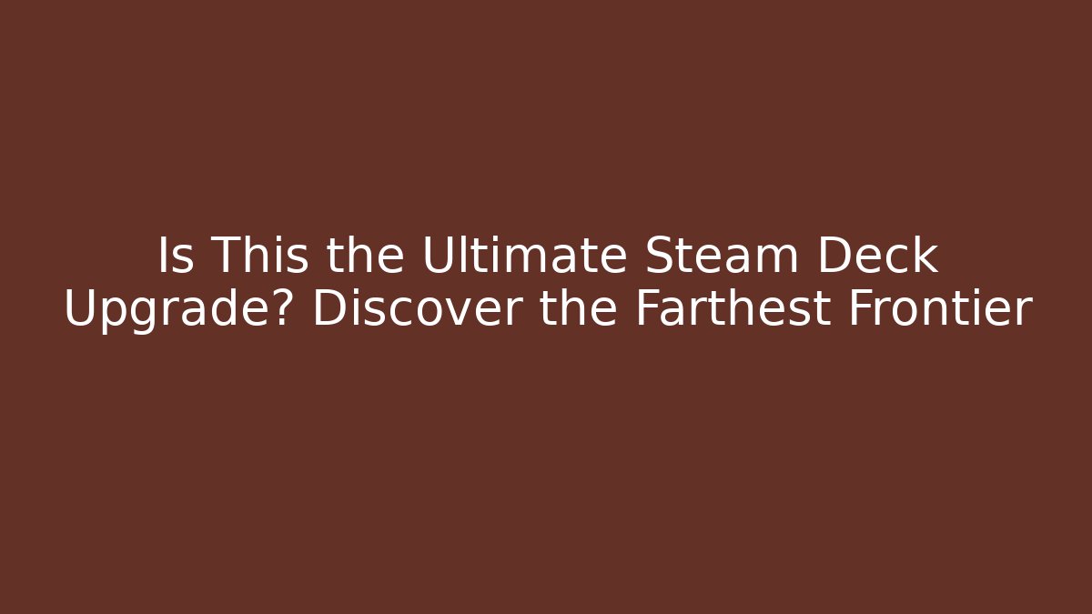Is This the Ultimate Steam Deck Upgrade? Discover the Farthest Frontier