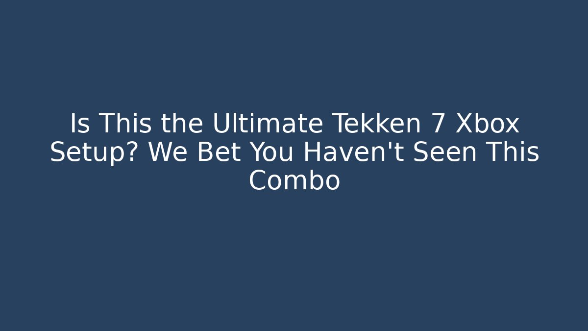 Is This the Ultimate Tekken 7 Xbox Setup? We Bet You Haven't Seen This Combo