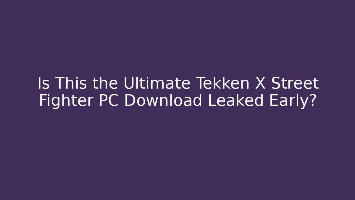 Is This the Ultimate Tekken X Street Fighter PC Download Leaked Early?