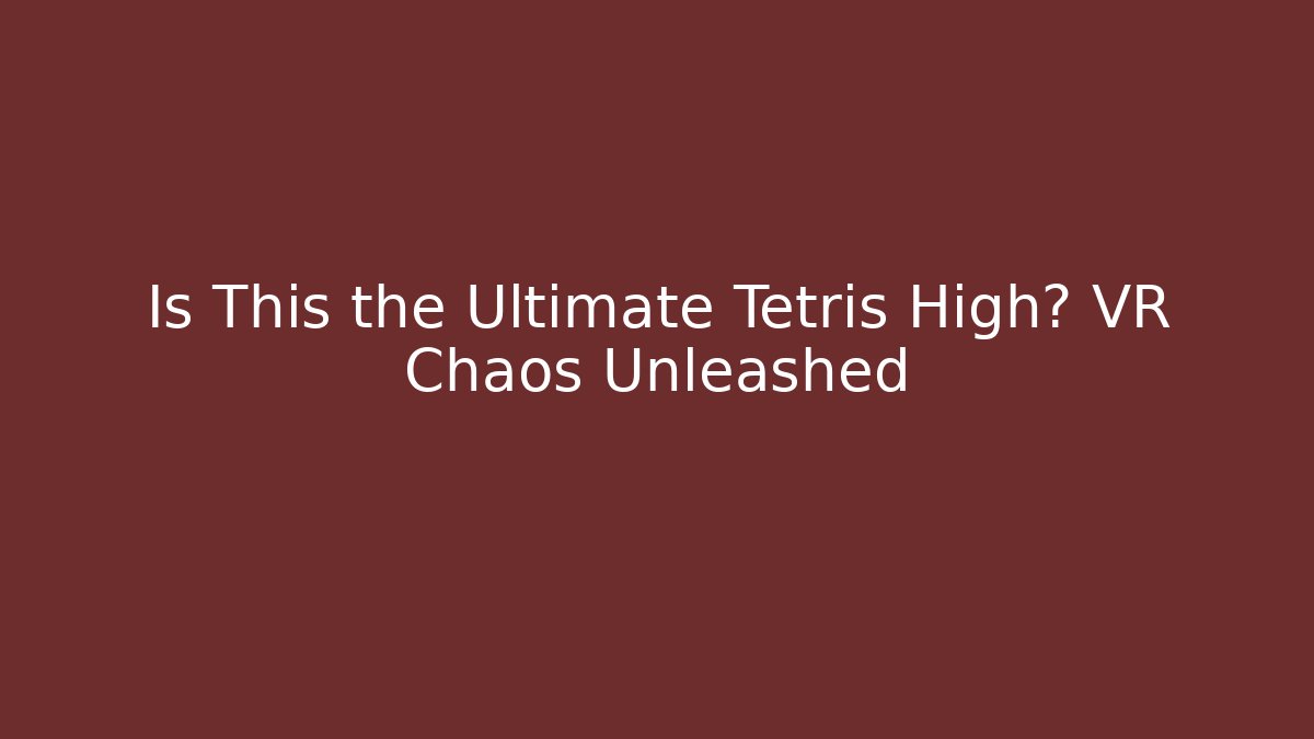 Is This the Ultimate Tetris High? VR Chaos Unleashed