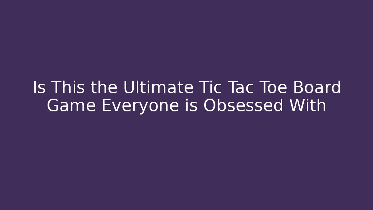 Is This the Ultimate Tic Tac Toe Board Game Everyone is Obsessed With