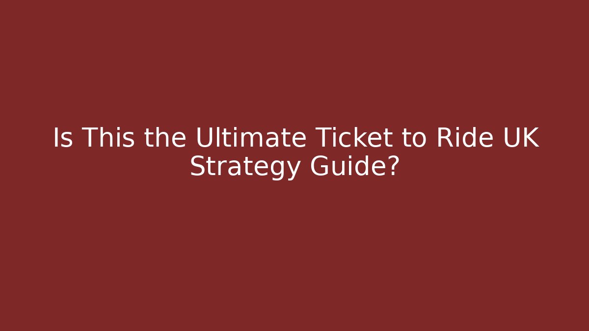 Is This the Ultimate Ticket to Ride UK Strategy Guide? - Critter Realm