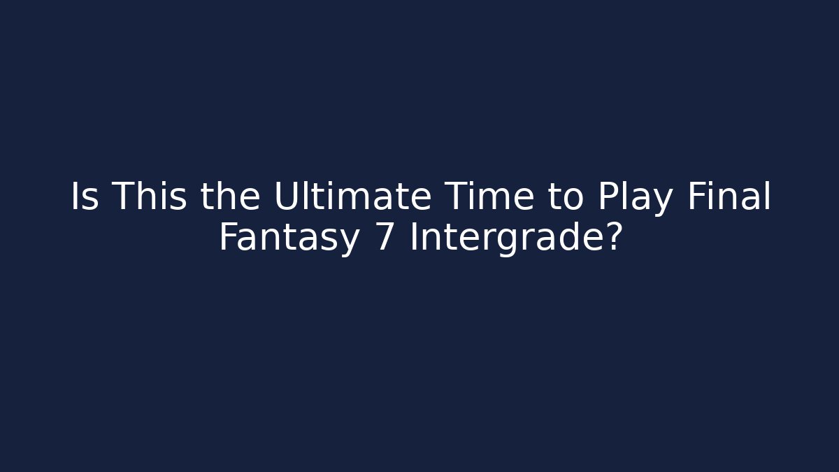 Is This the Ultimate Time to Play Final Fantasy 7 Intergrade?