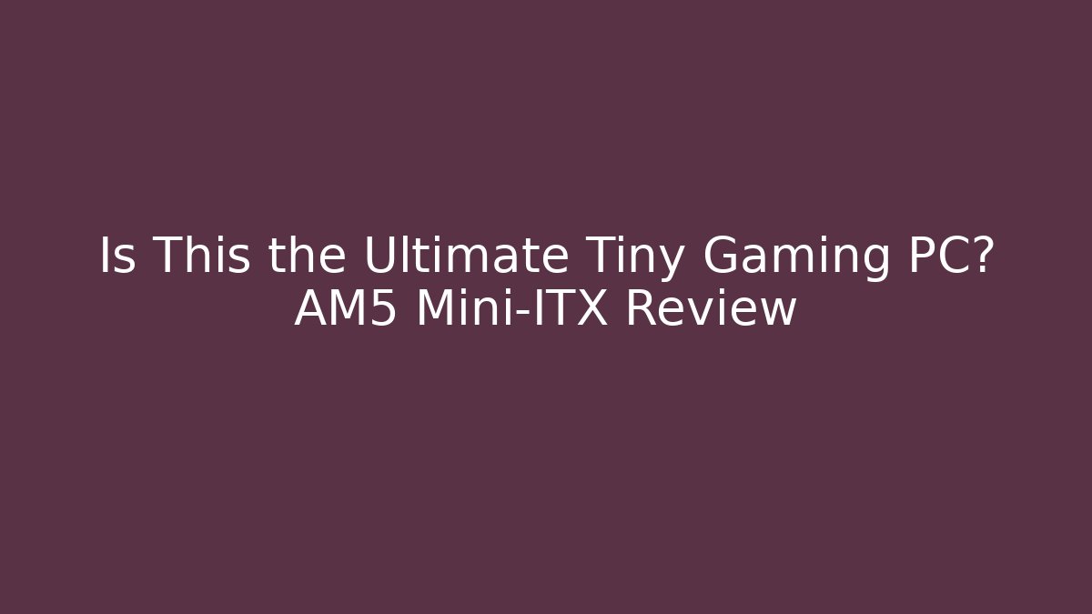 Is This the Ultimate Tiny Gaming PC? AM5 Mini-ITX Review
