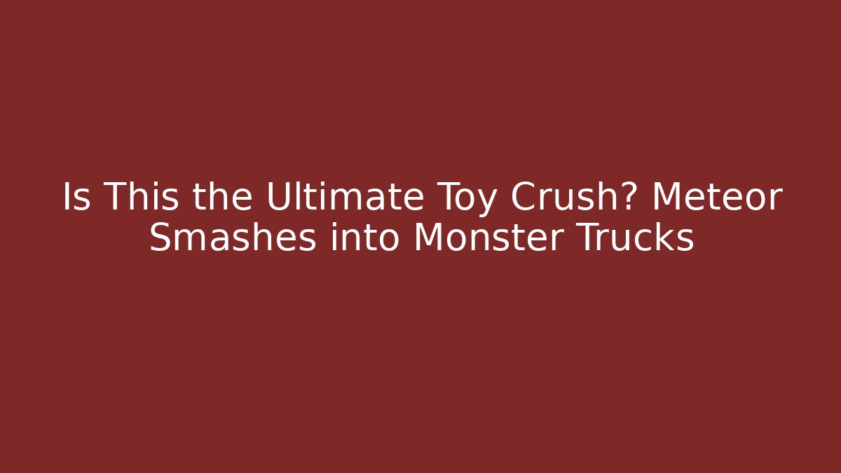 Is This the Ultimate Toy Crush? Meteor Smashes into Monster Trucks