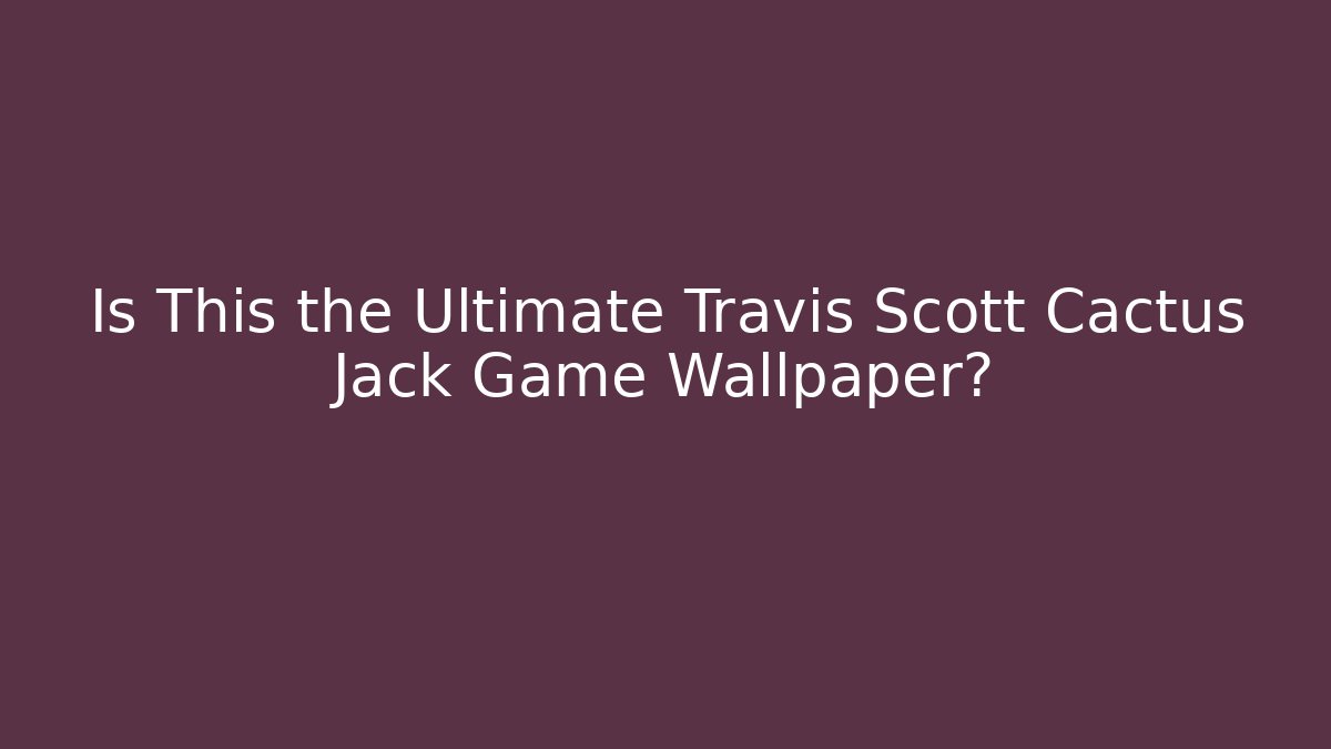Is This the Ultimate Travis Scott Cactus Jack Game Wallpaper?