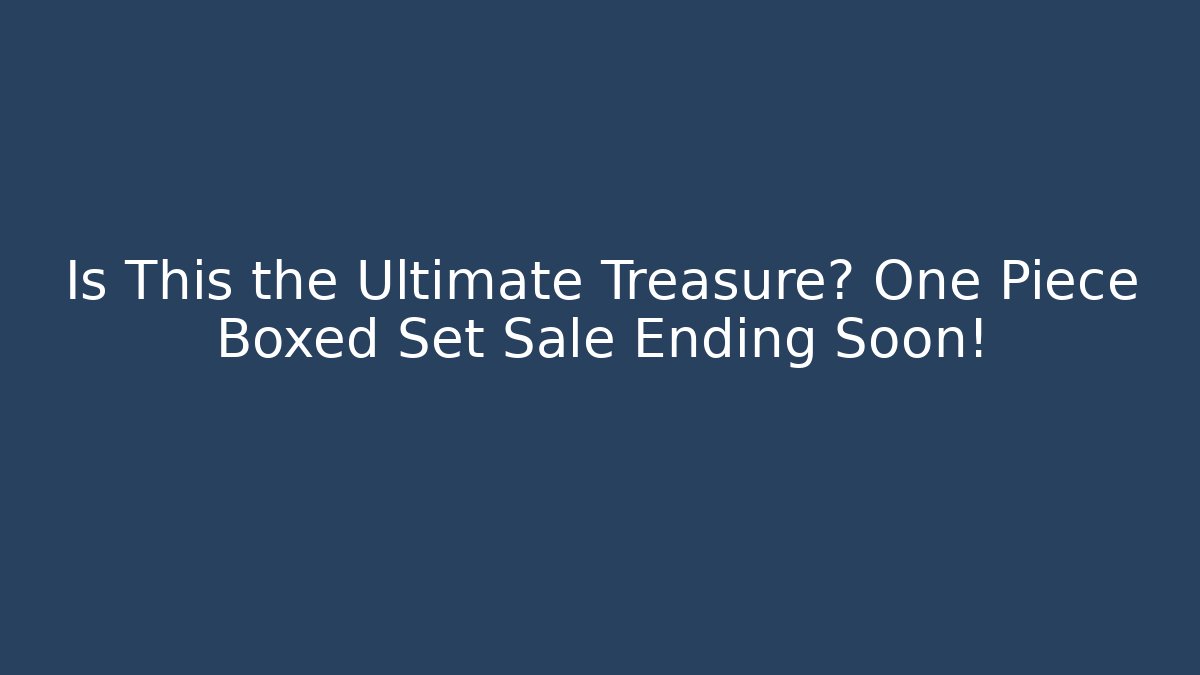 Is This the Ultimate Treasure? One Piece Boxed Set Sale Ending Soon!