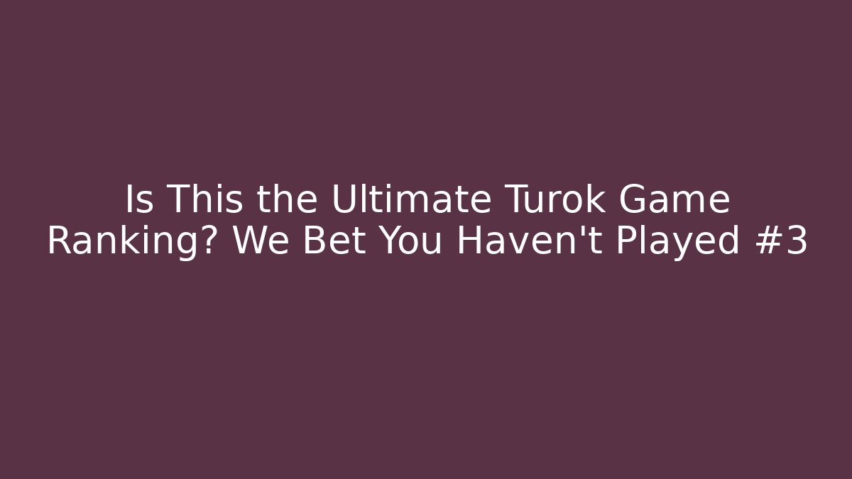 Is This the Ultimate Turok Game Ranking? We Bet You Haven't Played #3