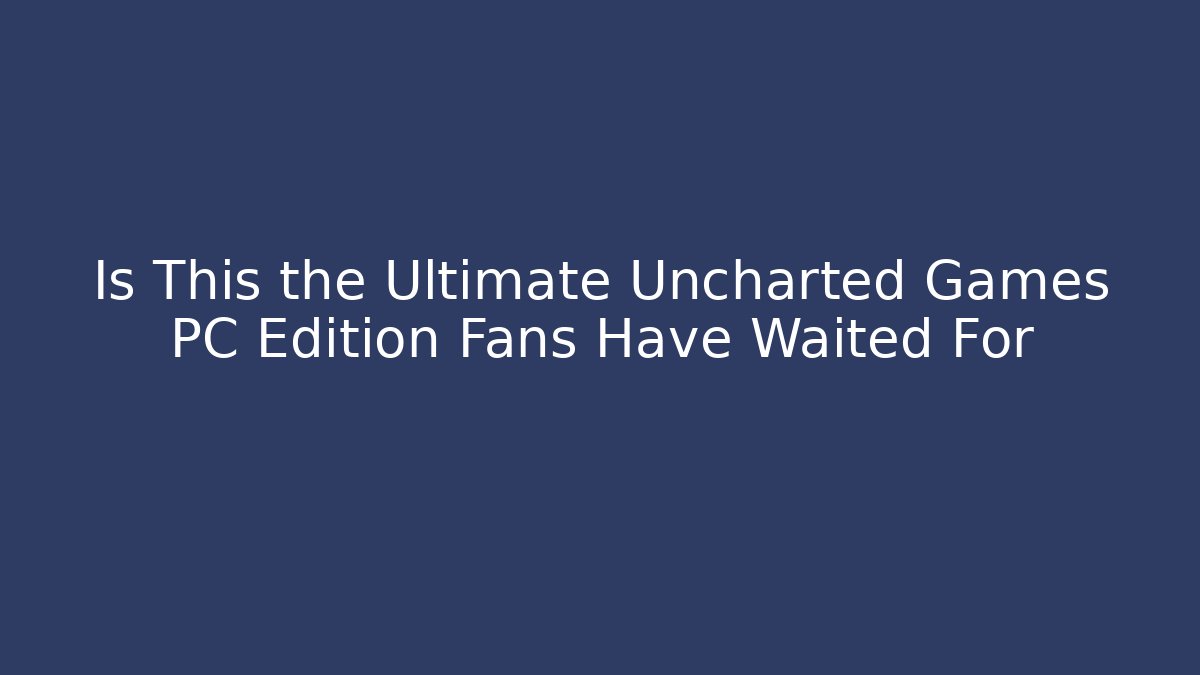 Is This the Ultimate Uncharted Games PC Edition Fans Have Waited For