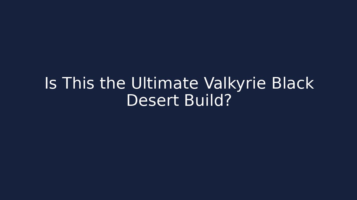 Is This the Ultimate Valkyrie Black Desert Build?