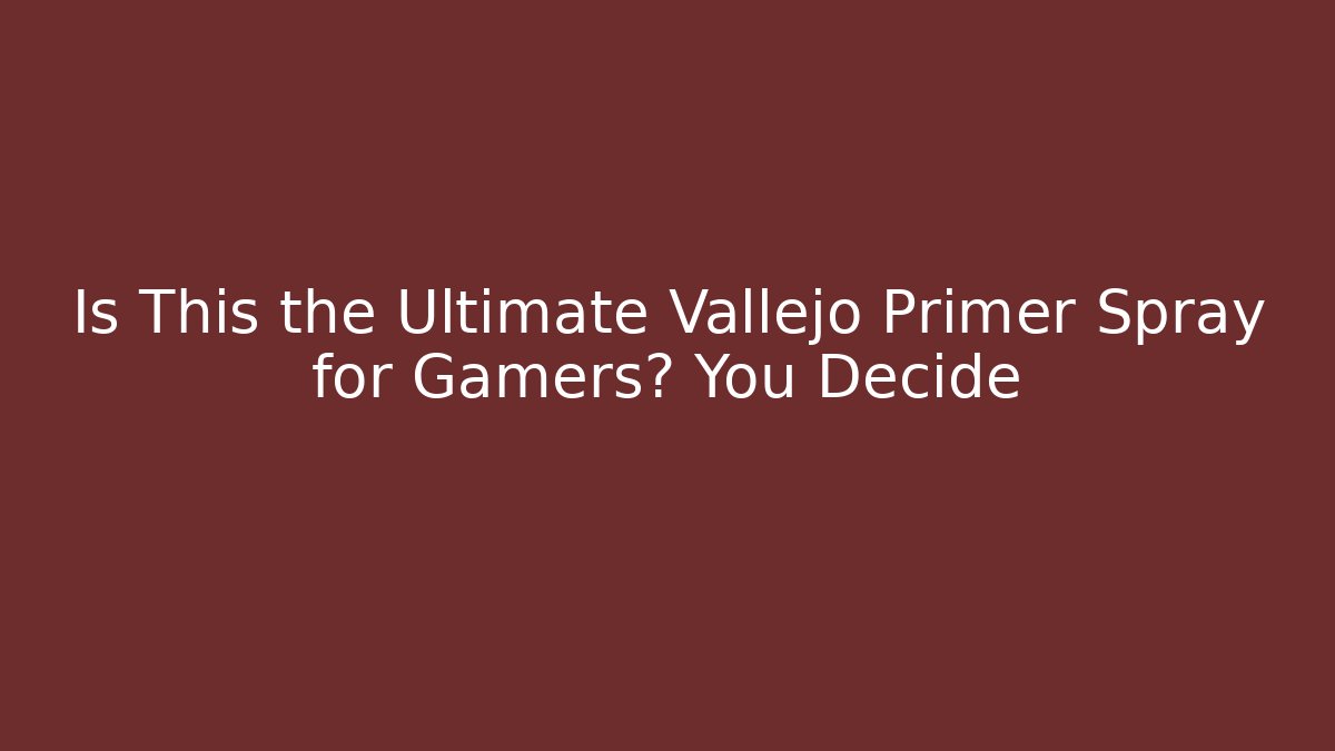 Is This the Ultimate Vallejo Primer Spray for Gamers? You Decide