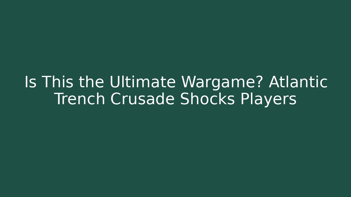 Is This the Ultimate Wargame? Atlantic Trench Crusade Shocks Players